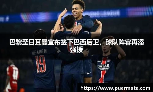 巴黎圣日耳曼宣布签下巴西后卫，球队阵容再添强援