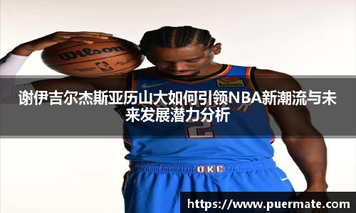 谢伊吉尔杰斯亚历山大如何引领NBA新潮流与未来发展潜力分析