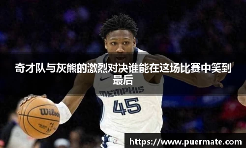 奇才队与灰熊的激烈对决谁能在这场比赛中笑到最后