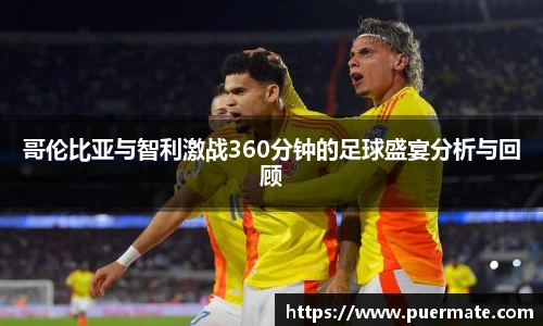 哥伦比亚与智利激战360分钟的足球盛宴分析与回顾