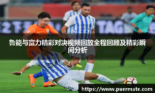 鲁能与富力精彩对决视频回放全程回顾及精彩瞬间分析